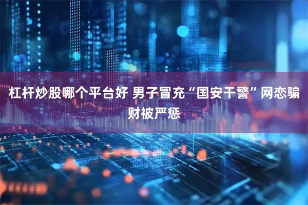 杠杆炒股哪个平台好 男子冒充“国安干警”网恋骗财被严惩