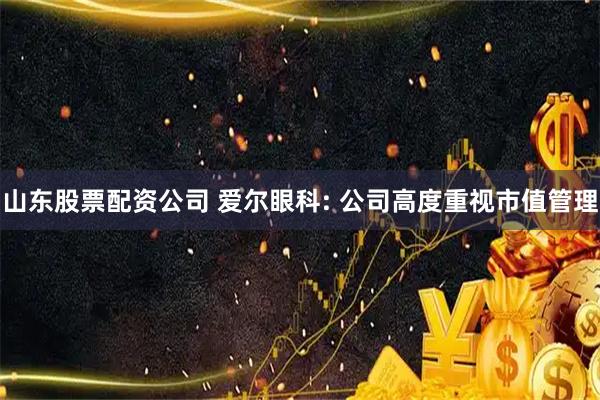 山东股票配资公司 爱尔眼科: 公司高度重视市值管理