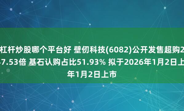 杠杆炒股哪个平台好 壁仞科技(6082)公开发售超购2347.53倍 基石认购占比51.93% 拟于2026年1月2日上市