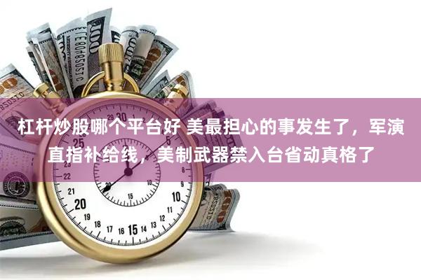 杠杆炒股哪个平台好 美最担心的事发生了，军演直指补给线，美制武器禁入台省动真格了