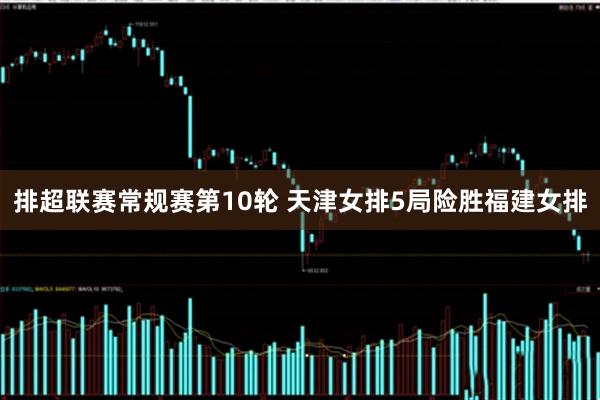排超联赛常规赛第10轮 天津女排5局险胜福建女排
