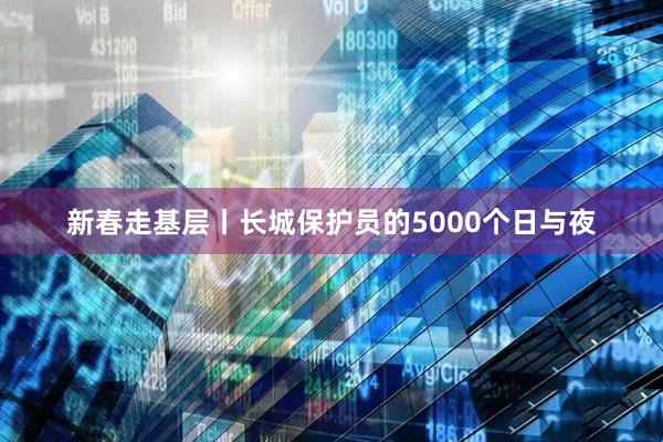 新春走基层丨长城保护员的5000个日与夜