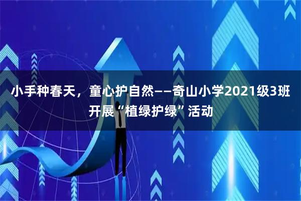 小手种春天，童心护自然——奇山小学2021级3班开展“植绿护绿”活动