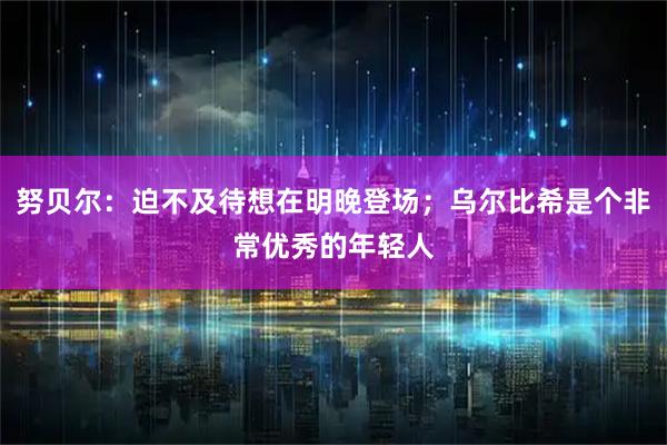 努贝尔：迫不及待想在明晚登场；乌尔比希是个非常优秀的年轻人