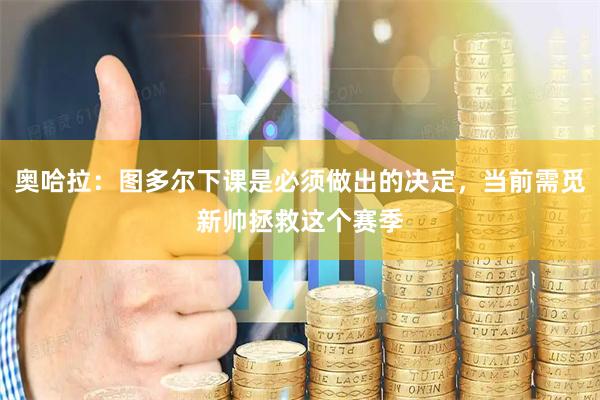 奥哈拉：图多尔下课是必须做出的决定，当前需觅新帅拯救这个赛季
