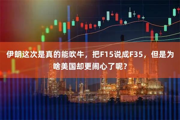 伊朗这次是真的能吹牛，把F15说成F35，但是为啥美国却更闹心了呢？