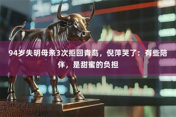 94岁失明母亲3次拒回青岛，倪萍哭了：有些陪伴，是甜蜜的负担