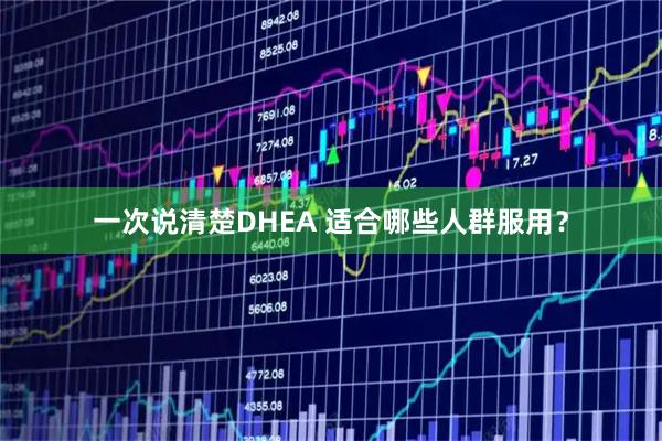 一次说清楚DHEA 适合哪些人群服用？