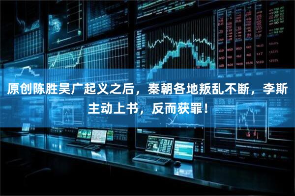 原创陈胜吴广起义之后，秦朝各地叛乱不断，李斯主动上书，反而获罪！