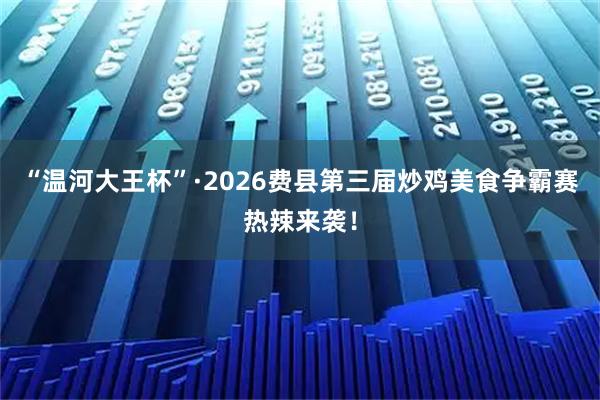 “温河大王杯”·2026费县第三届炒鸡美食争霸赛热辣来袭！