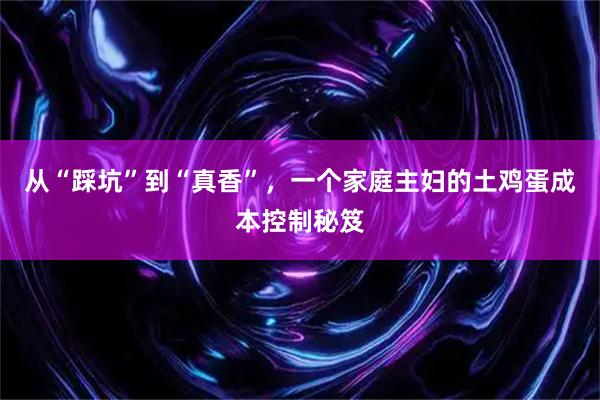 从“踩坑”到“真香”，一个家庭主妇的土鸡蛋成本控制秘笈