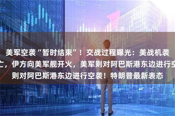 美军空袭“暂时结束”！交战过程曝光：美战机袭击伊朗海军致多人死亡，伊方向美军舰开火，美军则对阿巴斯港东边进行空袭！特朗普最新表态