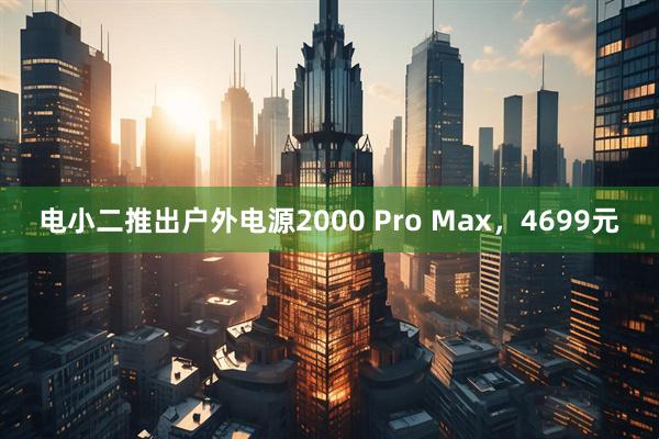 电小二推出户外电源2000 Pro Max，4699元